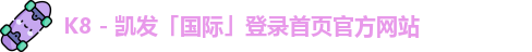 K8 - 凯发「国际」登录首页官方网站